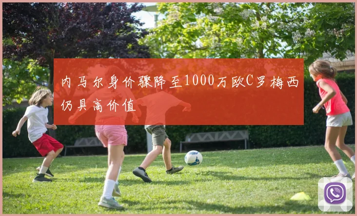 内马尔身价骤降至1000万欧C罗梅西仍具高价值