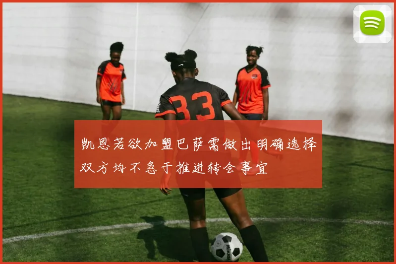 凯恩若欲加盟巴萨需做出明确选择双方均不急于推进转会事宜