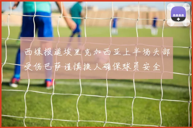 西媒报道埃里克加西亚上半场头部受伤巴萨谨慎换人确保球员安全