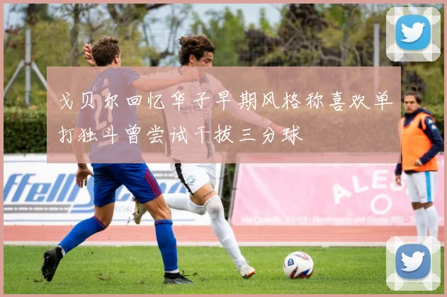 戈贝尔回忆华子早期风格称喜欢单打独斗曾尝试干拔三分球