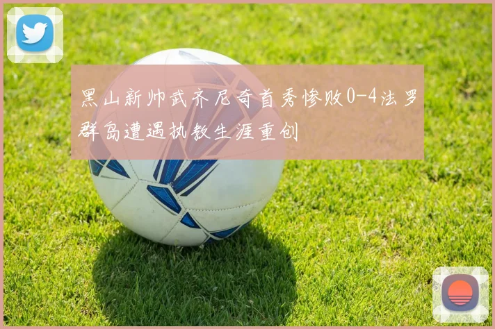 黑山新帅武齐尼奇首秀惨败0-4法罗群岛遭遇执教生涯重创