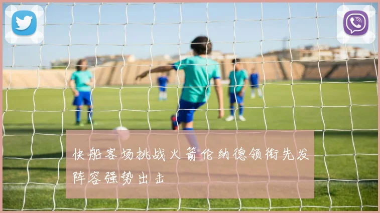 快船客场挑战火箭伦纳德领衔先发阵容强势出击