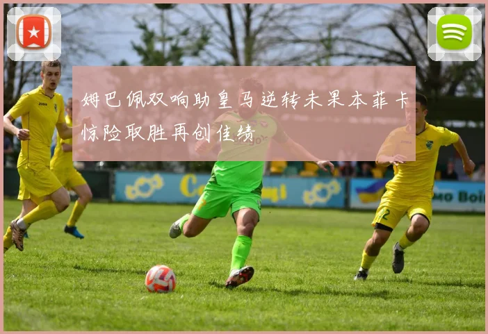 姆巴佩双响助皇马逆转未果本菲卡惊险取胜再创佳绩