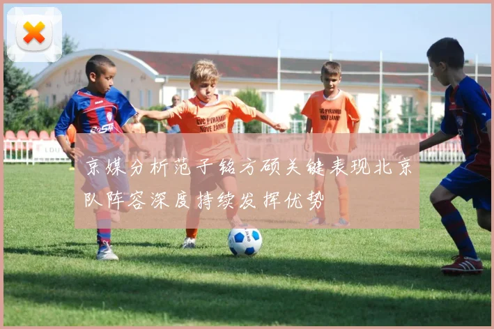 京媒分析范子铭方硕关键表现北京队阵容深度持续发挥优势