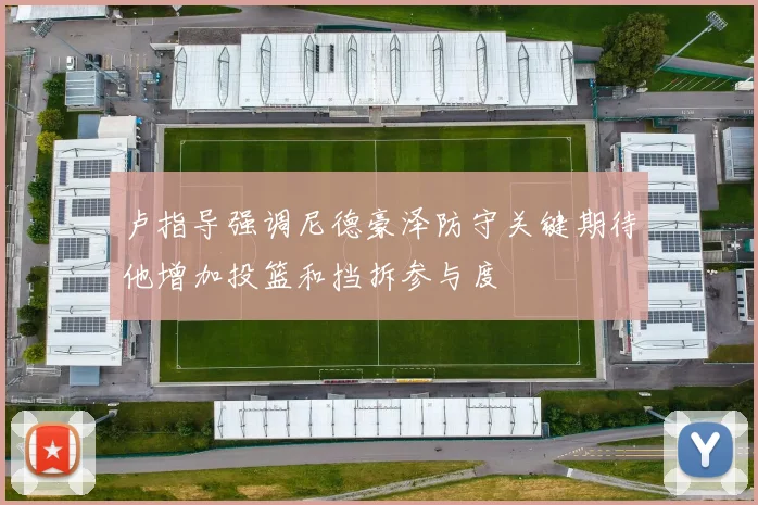 卢指导强调尼德豪泽防守关键期待他增加投篮和挡拆参与度