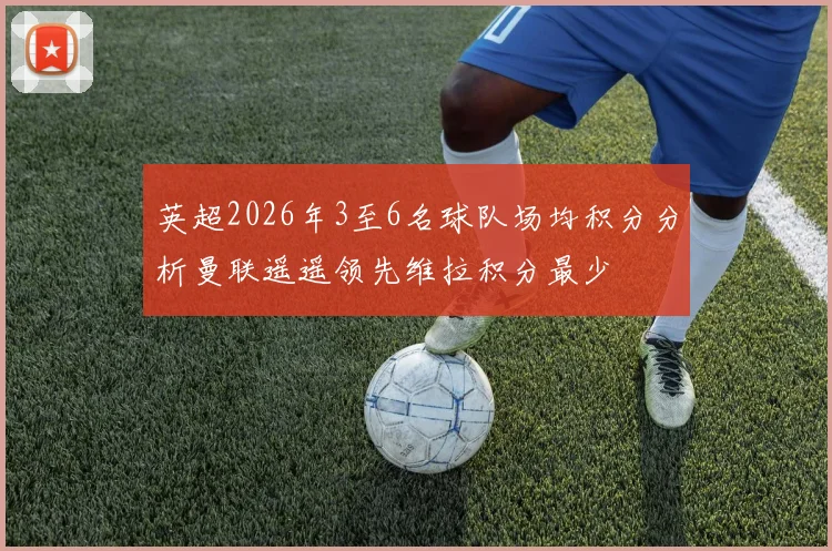 英超2026年3至6名球队场均积分分析曼联遥遥领先维拉积分最少