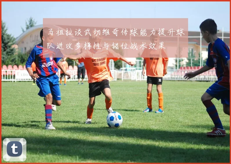 马祖拉谈武切维奇传球能力提升球队进攻多样性与错位战术效果