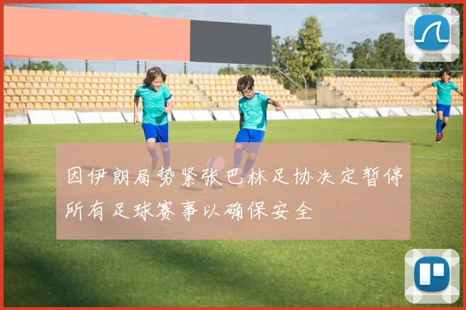 因伊朗局势紧张巴林足协决定暂停所有足球赛事以确保安全