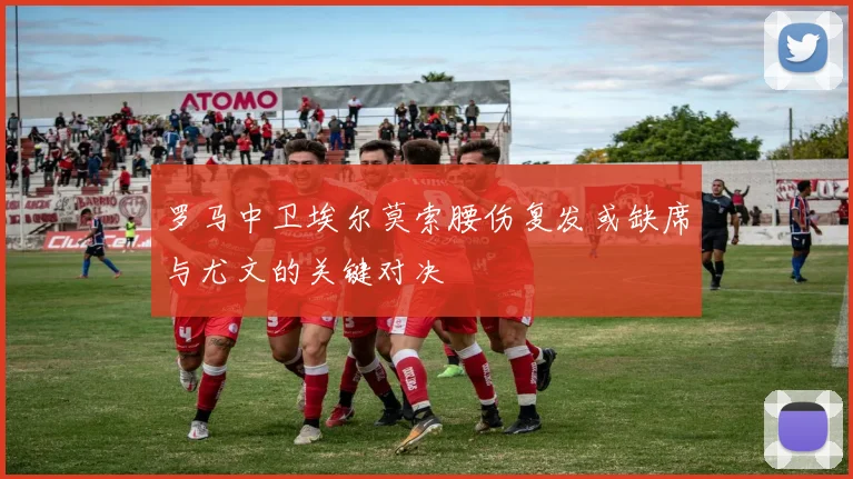 罗马中卫埃尔莫索腰伤复发或缺席与尤文的关键对决