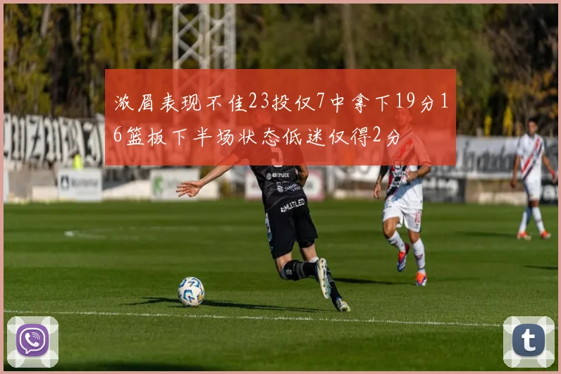 浓眉表现不佳23投仅7中拿下19分16篮板下半场状态低迷仅得2分