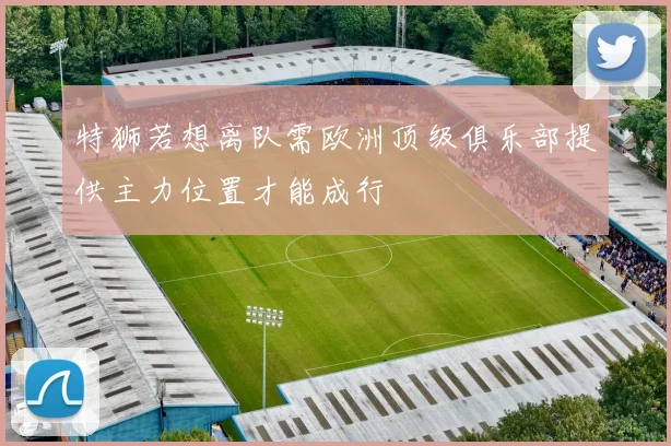 特狮若想离队需欧洲顶级俱乐部提供主力位置才能成行