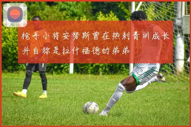 枪手小将安努斯曾在热刺青训成长并自称是拉什福德的弟弟