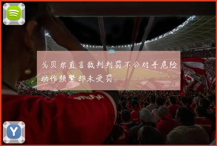 戈贝尔直言裁判判罚不公对手危险动作频繁却未受罚