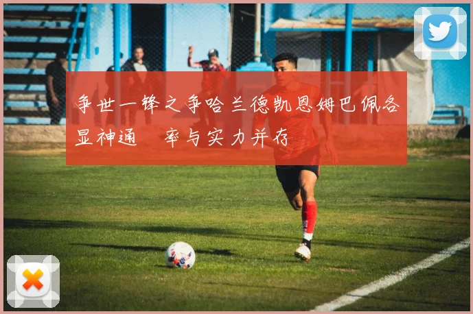 争世一锋之争哈兰德凯恩姆巴佩各显神通効率与实力并存