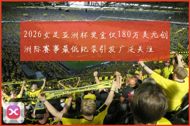 2026女足亚洲杯奖金仅180万美元创洲际赛事最低纪录引发广泛关注