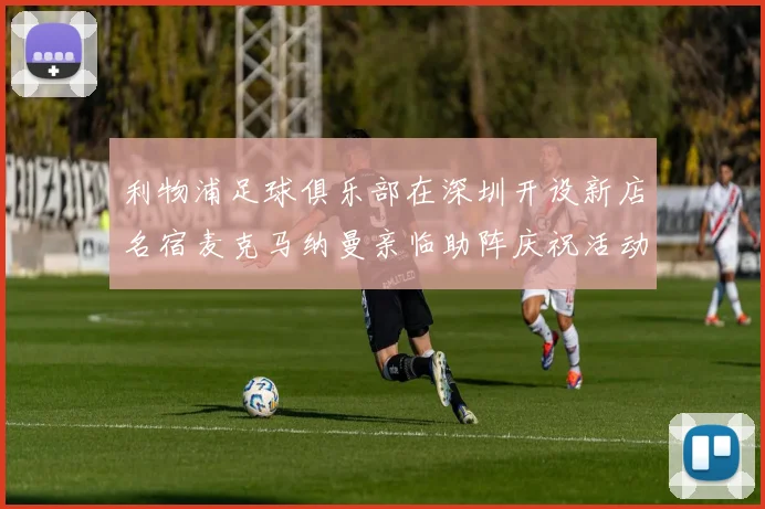 利物浦足球俱乐部在深圳开设新店名宿麦克马纳曼亲临助阵庆祝活动