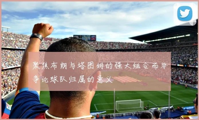 聚焦布朗与塔图姆的强大组合而非争论球队归属的意义