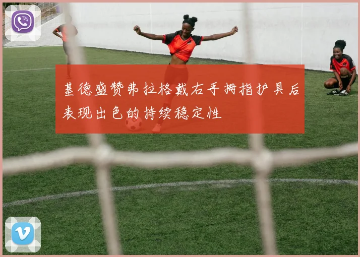 基德盛赞弗拉格戴右手拇指护具后表现出色的持续稳定性