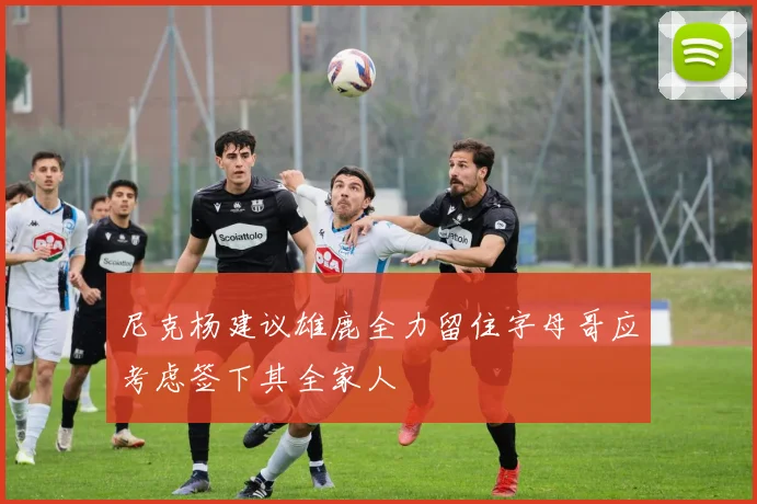 尼克杨建议雄鹿全力留住字母哥应考虑签下其全家人