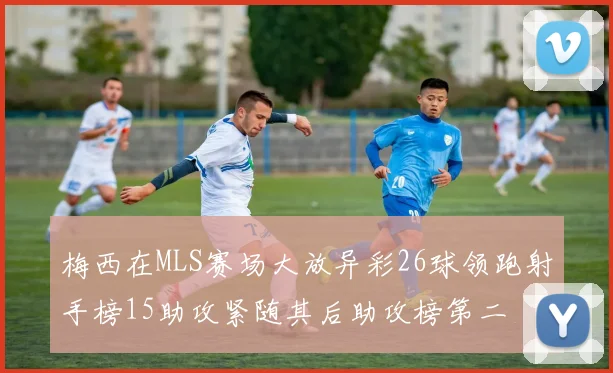 梅西在MLS赛场大放异彩26球领跑射手榜15助攻紧随其后助攻榜第二