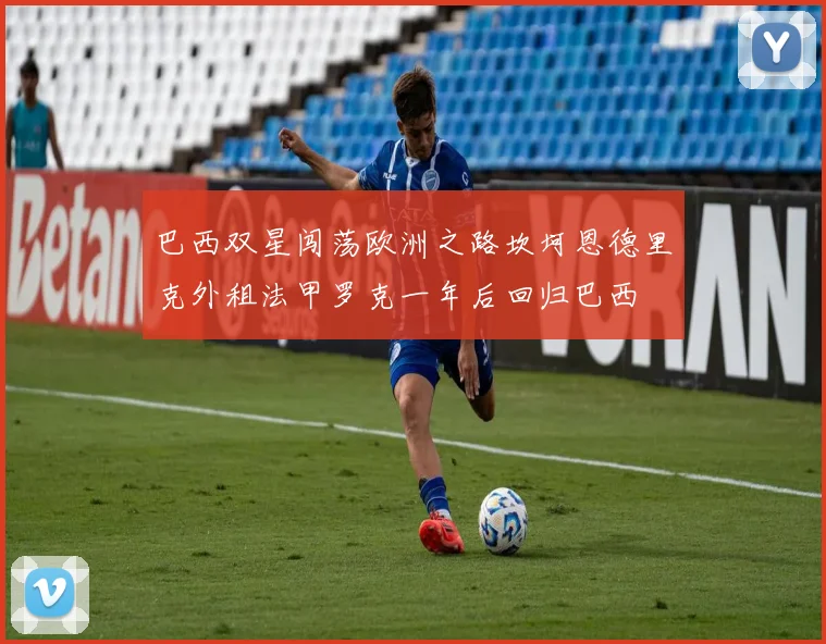 巴西双星闯荡欧洲之路坎坷恩德里克外租法甲罗克一年后回归巴西