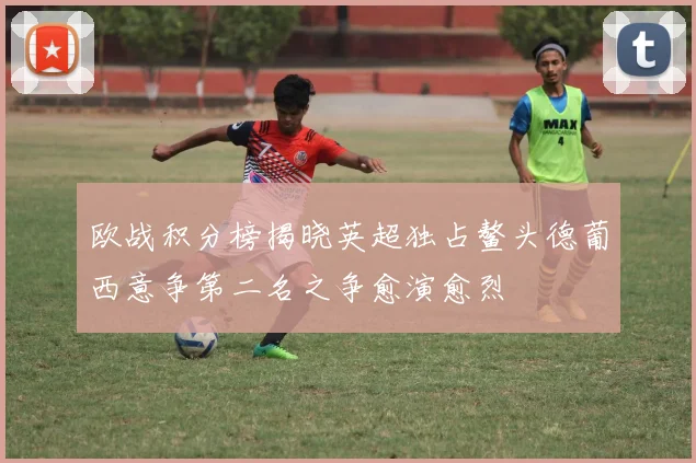 欧战积分榜揭晓英超独占鳌头德葡西意争第二名之争愈演愈烈