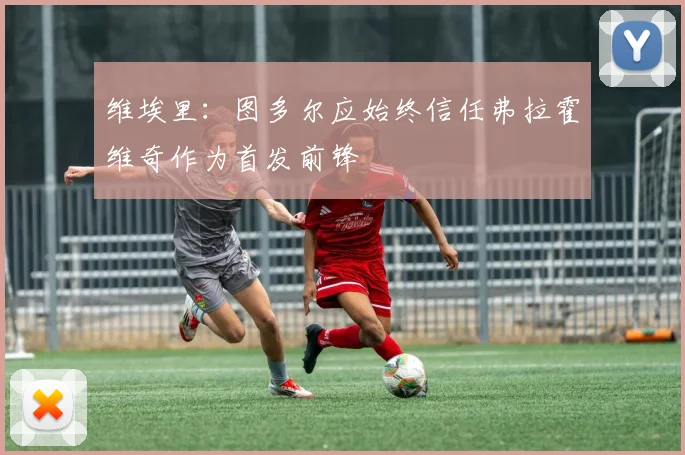 维埃里：图多尔应始终信任弗拉霍维奇作为首发前锋