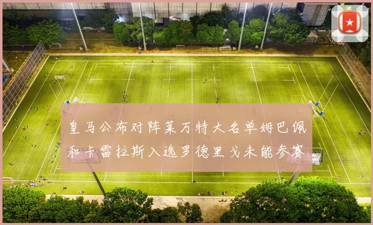 皇马公布对阵莱万特大名单姆巴佩和卡雷拉斯入选罗德里戈未能参赛