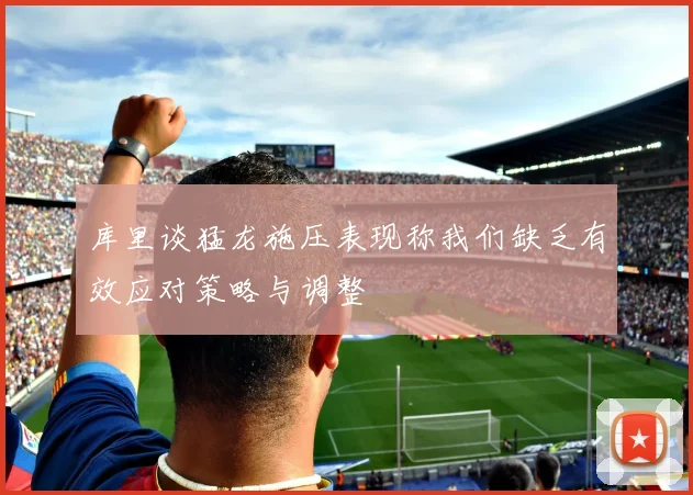 库里谈猛龙施压表现称我们缺乏有效应对策略与调整