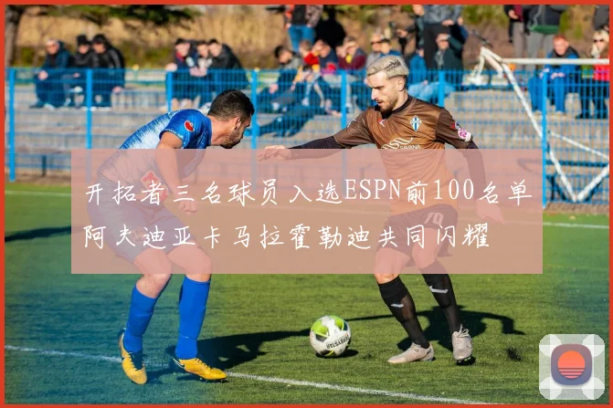 开拓者三名球员入选ESPN前100名单阿夫迪亚卡马拉霍勒迪共同闪耀