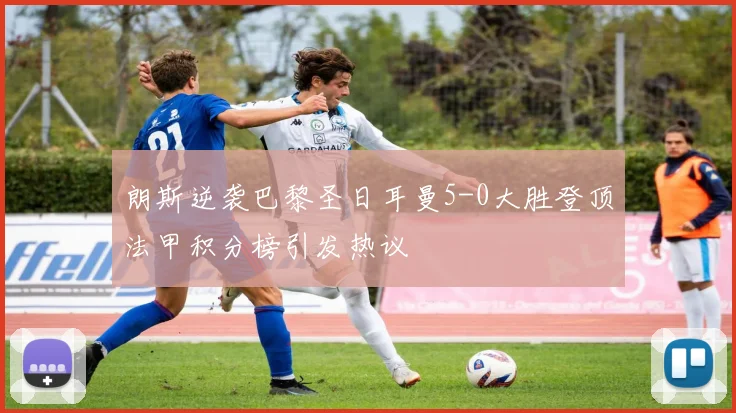朗斯逆袭巴黎圣日耳曼5-0大胜登顶法甲积分榜引发热议