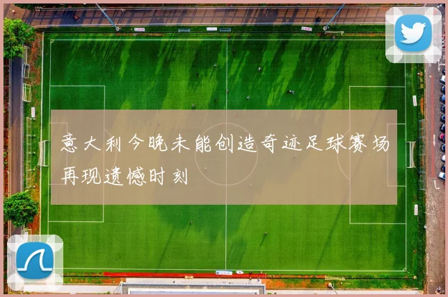 意大利今晚未能创造奇迹足球赛场再现遗憾时刻