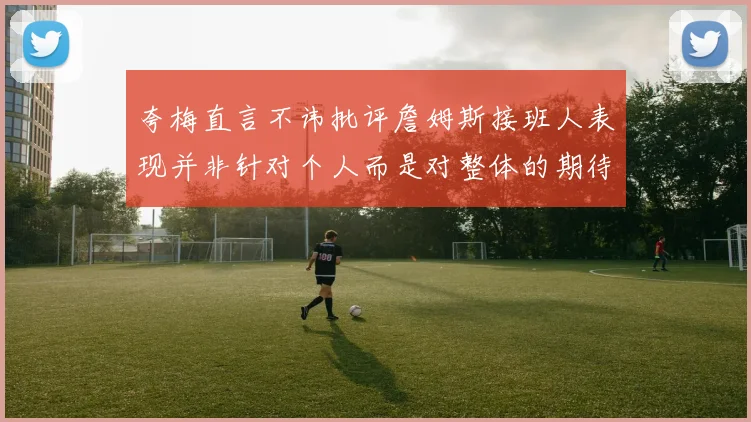 夸梅直言不讳批评詹姆斯接班人表现并非针对个人而是对整体的期待