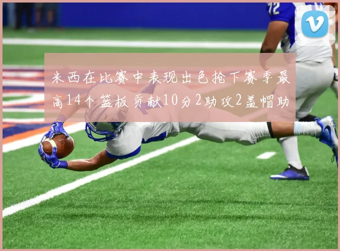 米西在比赛中表现出色抢下赛季最高14个篮板贡献10分2助攻2盖帽助力球队胜利