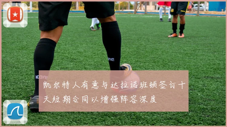 凯尔特人有意与达拉诺班顿签订十天短期合同以增强阵容深度