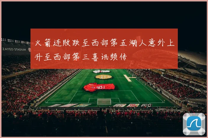 火箭连败跌至西部第五湖人意外上升至西部第三喜讯频传