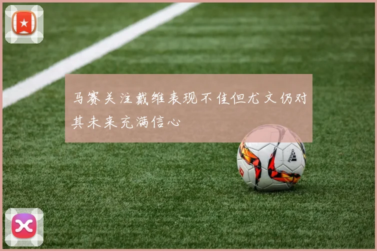 马赛关注戴维表现不佳但尤文仍对其未来充满信心