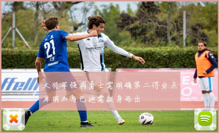 大将军强调勇士需明确第二得分点库明加与巴迪需挺身而出