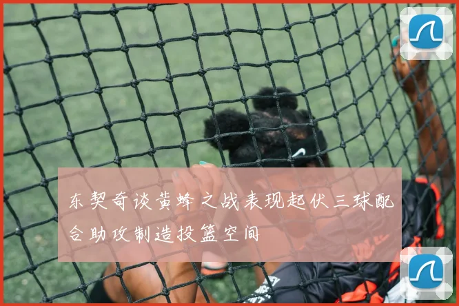 东契奇谈黄蜂之战表现起伏三球配合助攻制造投篮空间
