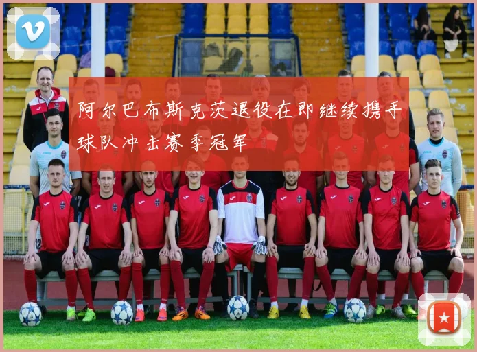 阿尔巴布斯克茨退役在即继续携手球队冲击赛季冠军