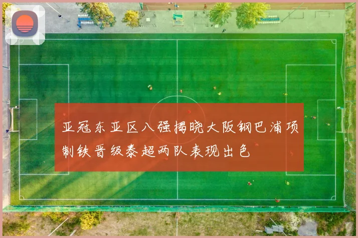 亚冠东亚区八强揭晓大阪钢巴浦项制铁晋级泰超两队表现出色