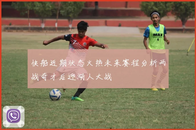 快船近期状态火热未来赛程分析两战奇才后迎湖人大战