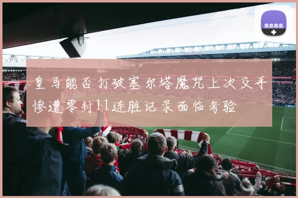 皇马能否打破塞尔塔魔咒上次交手惨遭零封11连胜记录面临考验