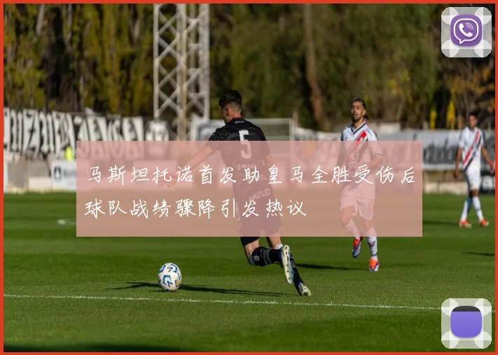 马斯坦托诺首发助皇马全胜受伤后球队战绩骤降引发热议