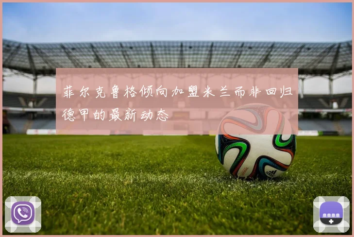 菲尔克鲁格倾向加盟米兰而非回归德甲的最新动态