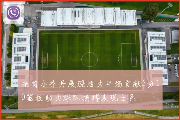 老将小乔丹展现活力半场贡献5分10篮板助力球队拼搏表现出色