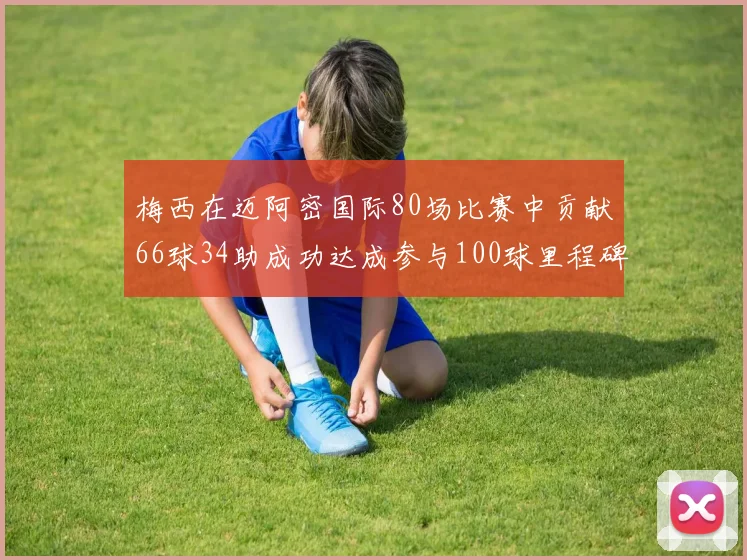梅西在迈阿密国际80场比赛中贡献66球34助成功达成参与100球里程碑