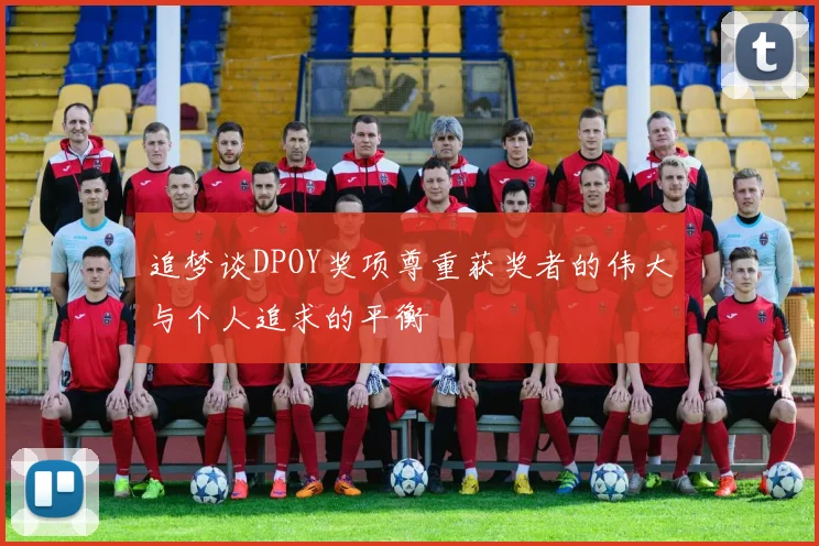 追梦谈DPOY奖项尊重获奖者的伟大与个人追求的平衡