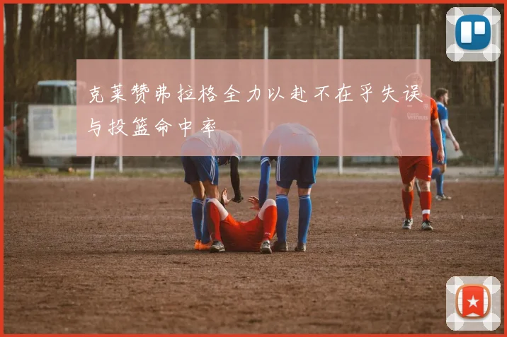 克莱赞弗拉格全力以赴不在乎失误与投篮命中率