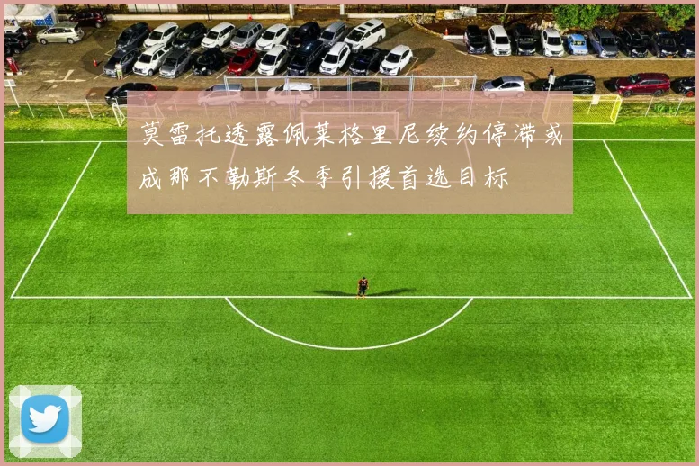 莫雷托透露佩莱格里尼续约停滞或成那不勒斯冬季引援首选目标